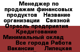 Менеджер по продажам финансовых продуктов › Название организации ­ Связной › Отрасль предприятия ­ Кредитование › Минимальный оклад ­ 33 000 - Все города Работа » Вакансии   . Липецкая обл.,Липецк г.